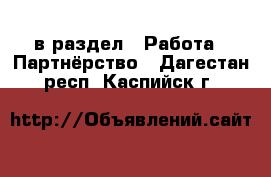  в раздел : Работа » Партнёрство . Дагестан респ.,Каспийск г.